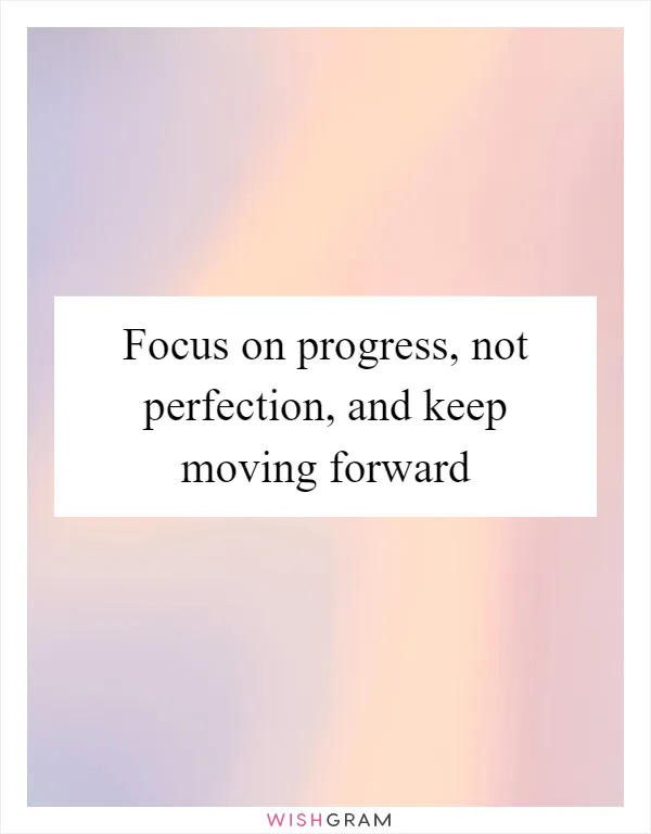 Focus on progress, not perfection, and keep moving forward