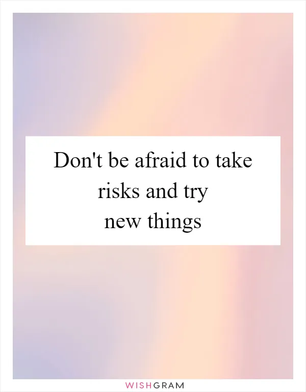 Don't be afraid to take risks and try new things