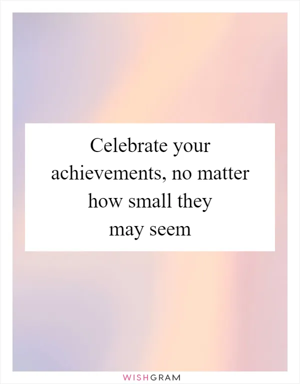Celebrate your achievements, no matter how small they may seem
