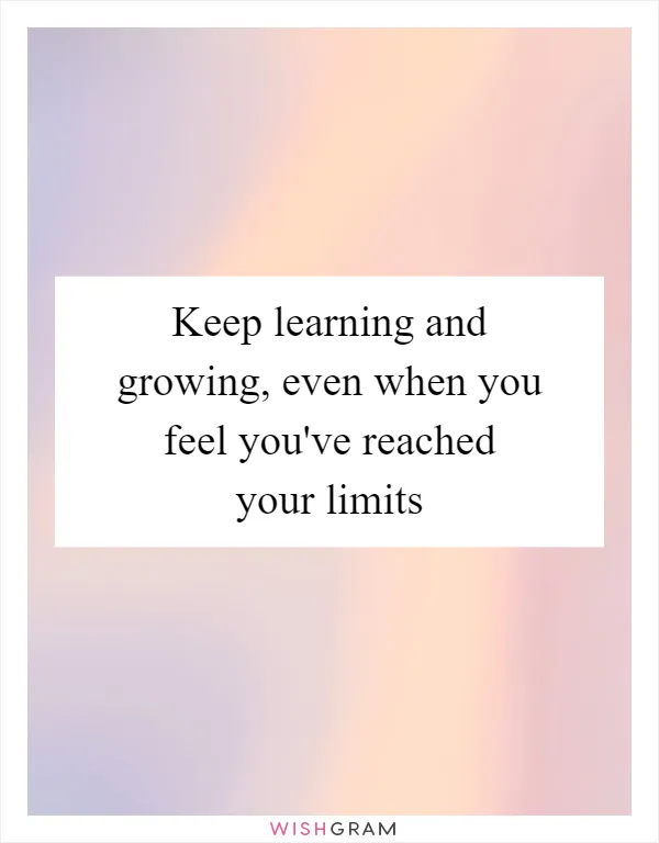 Keep learning and growing, even when you feel you've reached your limits