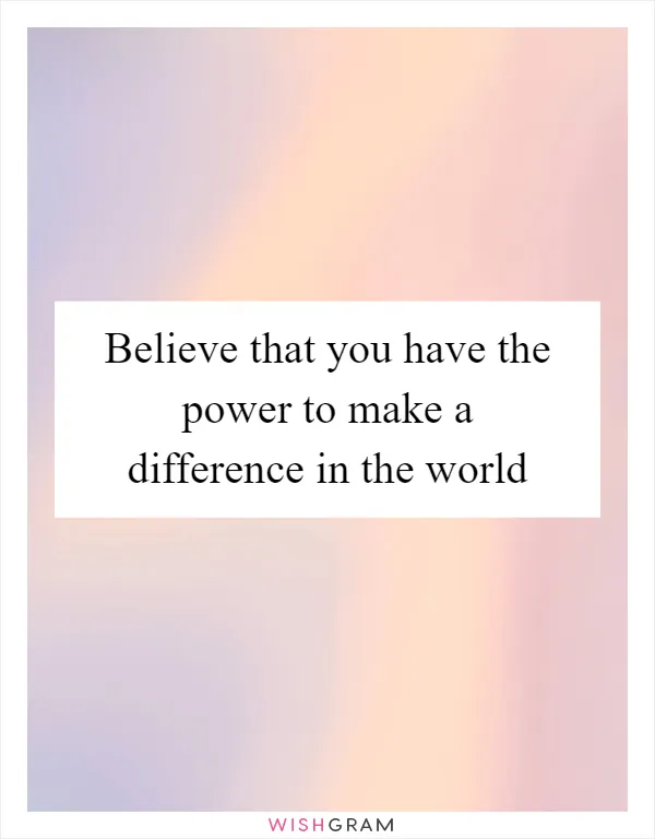 Believe that you have the power to make a difference in the world