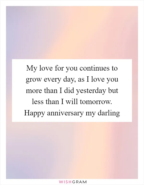 My love for you continues to grow every day, as I love you more than I did yesterday but less than I will tomorrow. Happy anniversary my darling