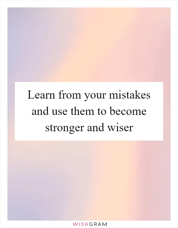 Learn from your mistakes and use them to become stronger and wiser