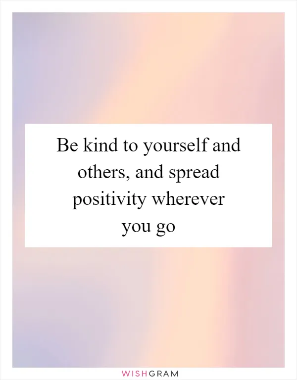 Be kind to yourself and others, and spread positivity wherever you go