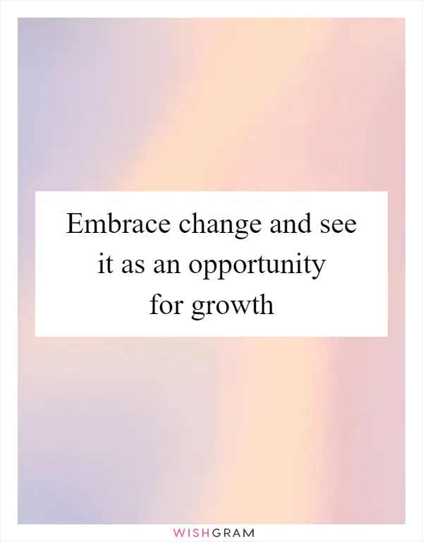 Embrace change and see it as an opportunity for growth