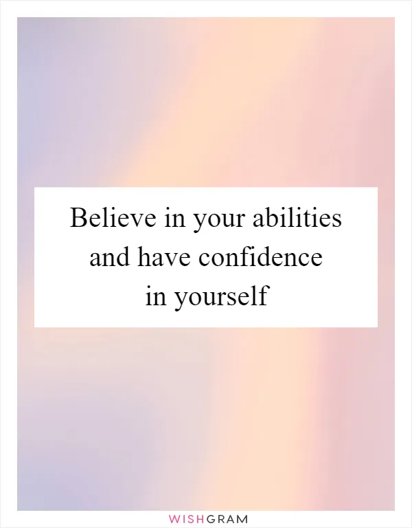 Believe in your abilities and have confidence in yourself
