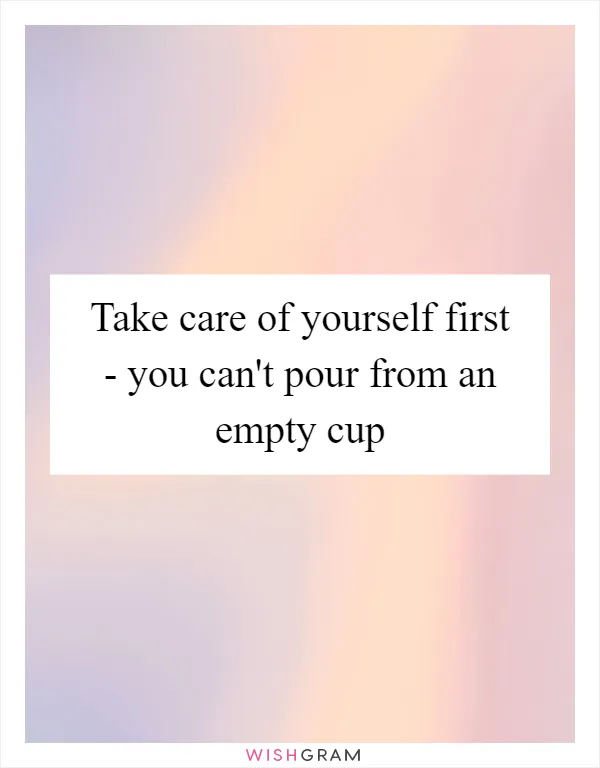 Take care of yourself first - you can't pour from an empty cup
