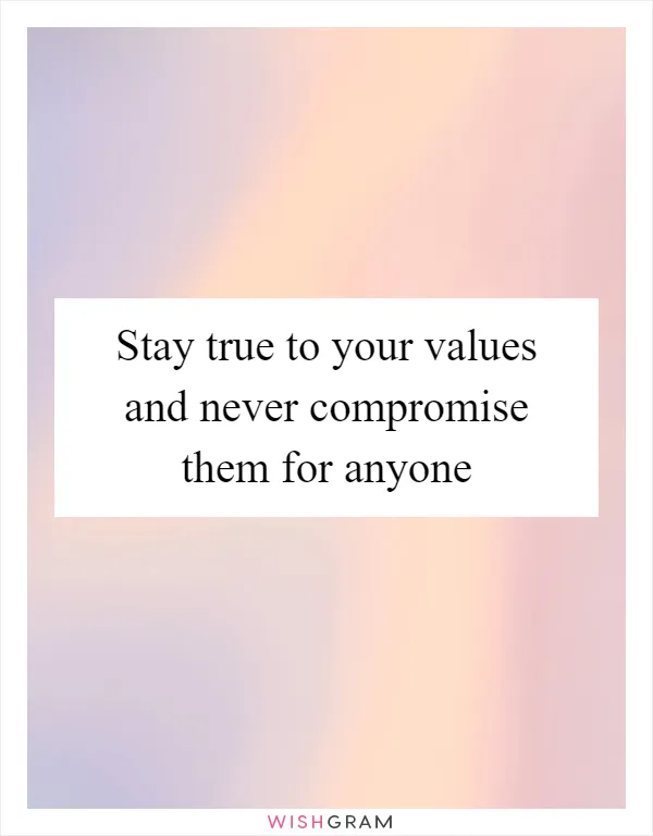Stay true to your values and never compromise them for anyone