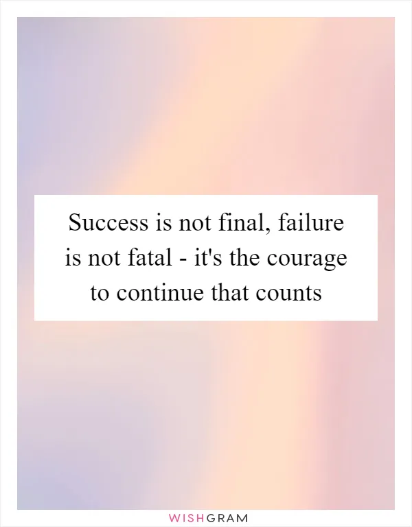 Success is not final, failure is not fatal - it's the courage to continue that counts