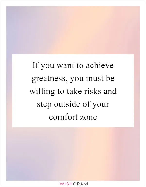 If you want to achieve greatness, you must be willing to take risks and step outside of your comfort zone
