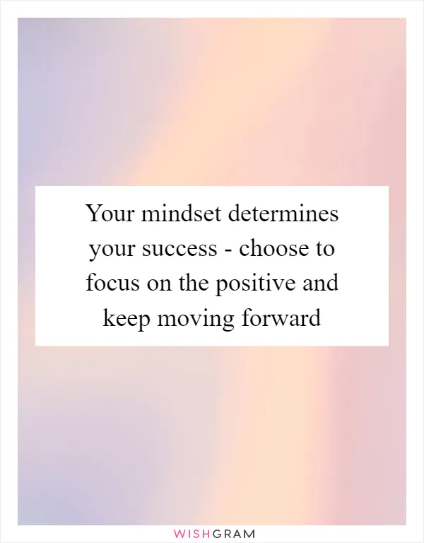 Your mindset determines your success - choose to focus on the positive and keep moving forward