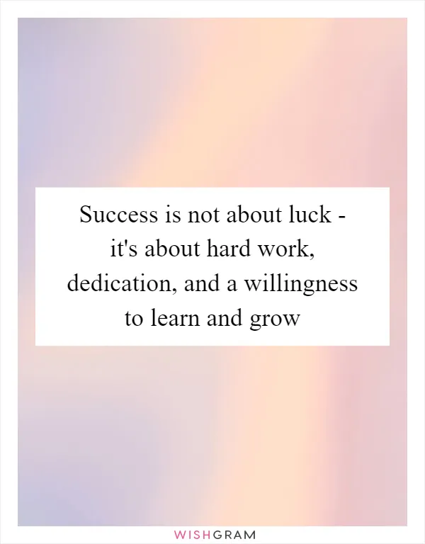 Success is not about luck - it's about hard work, dedication, and a willingness to learn and grow