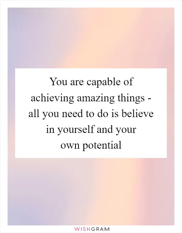 You are capable of achieving amazing things - all you need to do is believe in yourself and your own potential