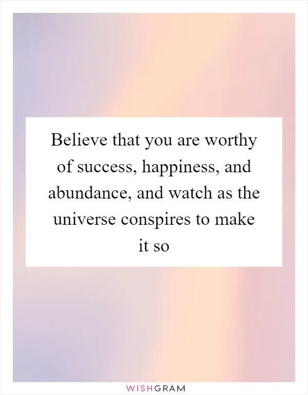 Believe that you are worthy of success, happiness, and abundance, and watch as the universe conspires to make it so