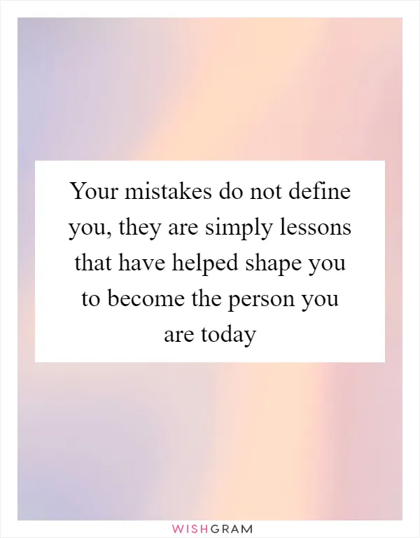 Your mistakes do not define you, they are simply lessons that have helped shape you to become the person you are today