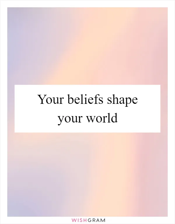 Your beliefs shape your world