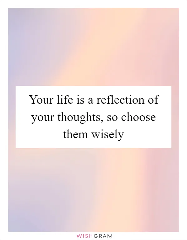 Your life is a reflection of your thoughts, so choose them wisely