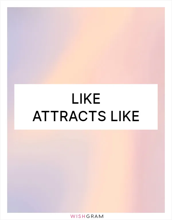 Like attracts like