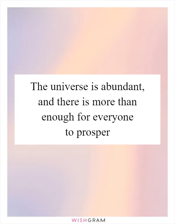 The universe is abundant, and there is more than enough for everyone to prosper