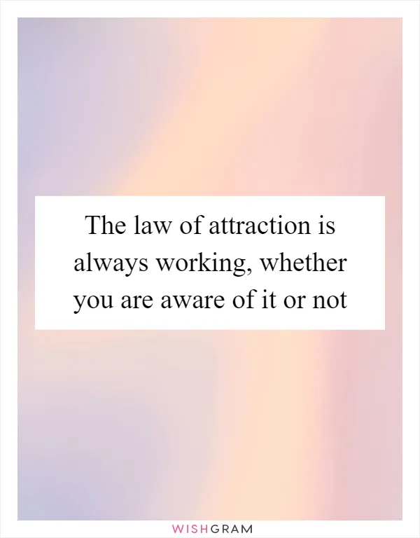 The law of attraction is always working, whether you are aware of it or not