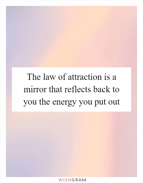 The law of attraction is a mirror that reflects back to you the energy you put out