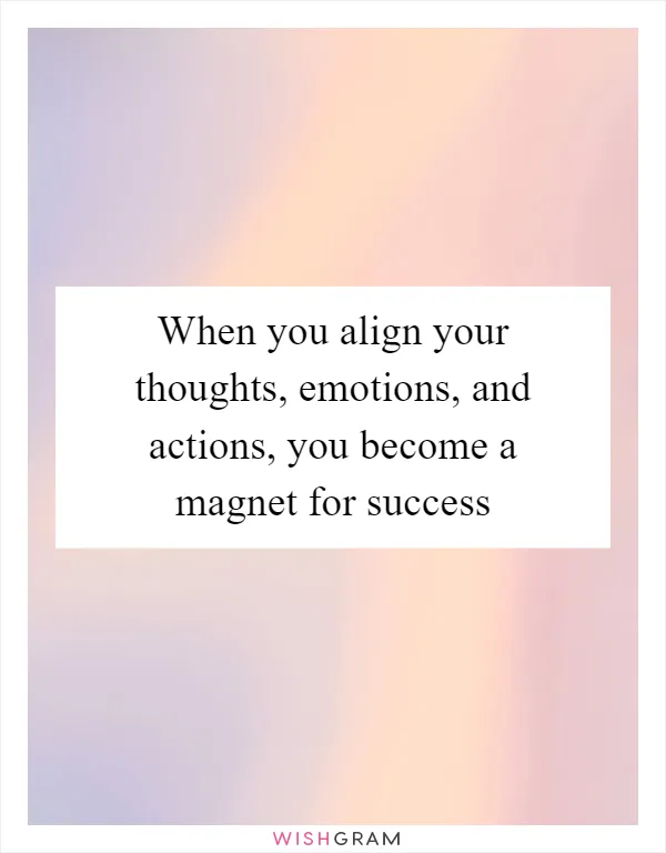 When you align your thoughts, emotions, and actions, you become a magnet for success