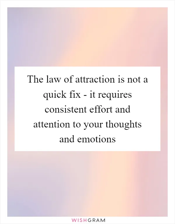 The law of attraction is not a quick fix - it requires consistent effort and attention to your thoughts and emotions