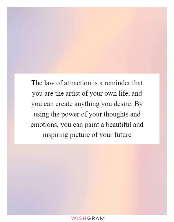 The law of attraction is a reminder that you are the artist of your own life, and you can create anything you desire. By using the power of your thoughts and emotions, you can paint a beautiful and inspiring picture of your future