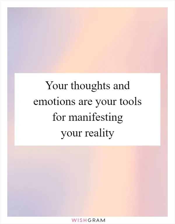Your thoughts and emotions are your tools for manifesting your reality