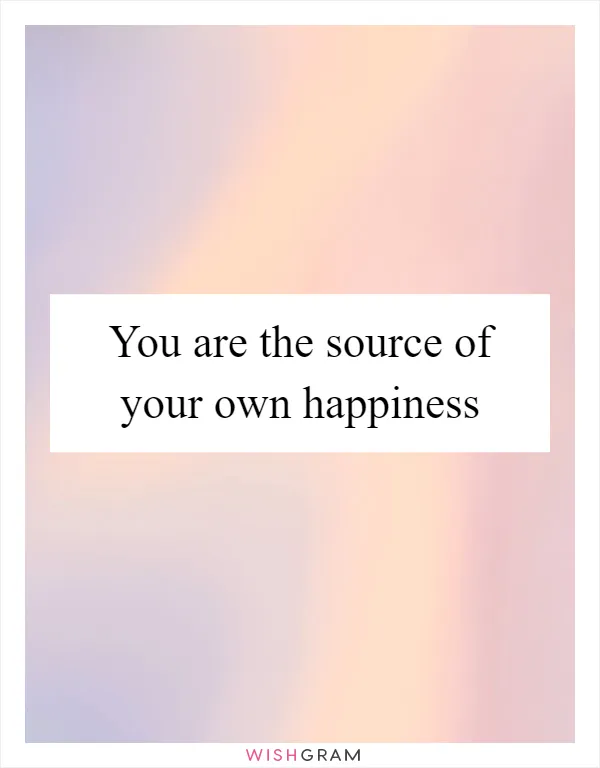 You are the source of your own happiness