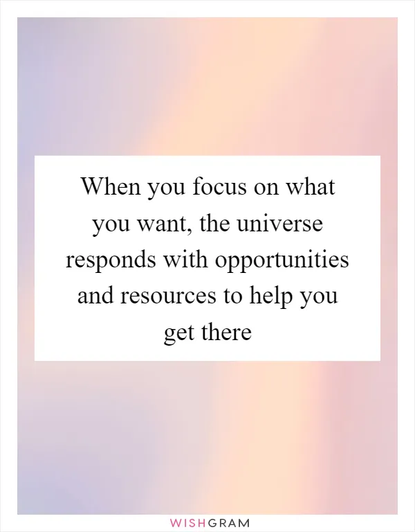 When you focus on what you want, the universe responds with opportunities and resources to help you get there