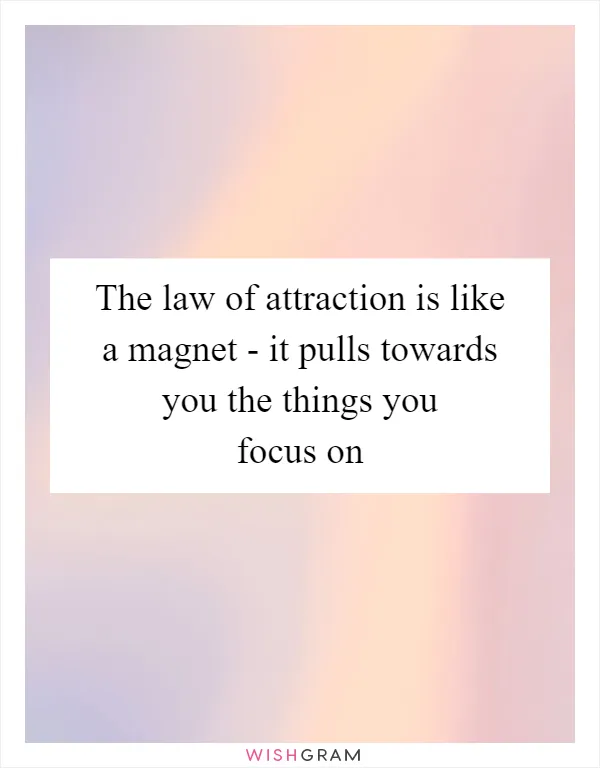 The law of attraction is like a magnet - it pulls towards you the things you focus on