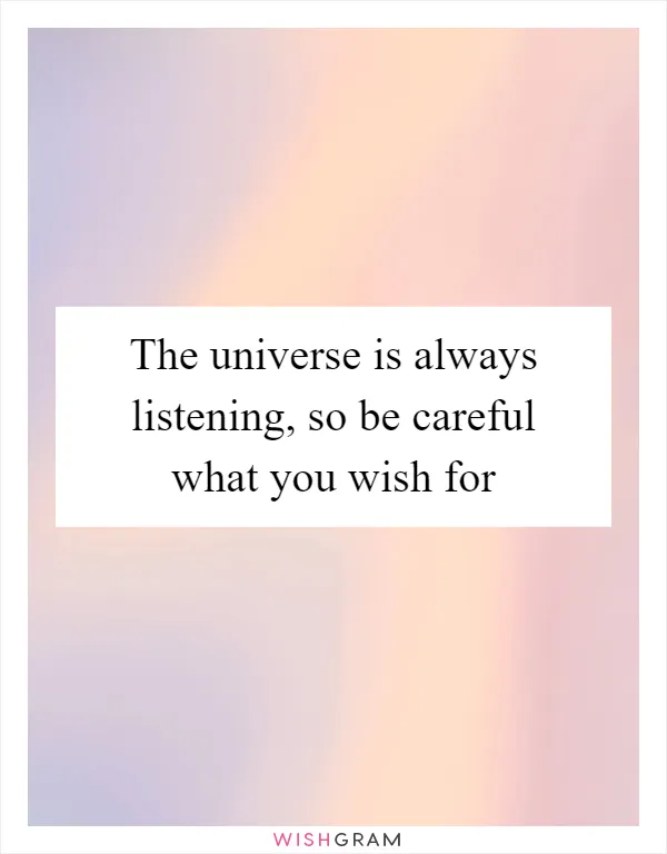 The universe is always listening, so be careful what you wish for