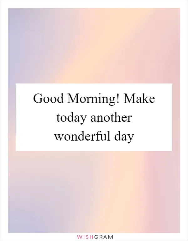 Good Morning! Make today another wonderful day