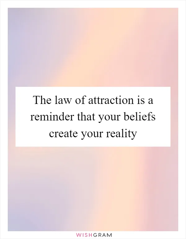 The law of attraction is a reminder that your beliefs create your reality