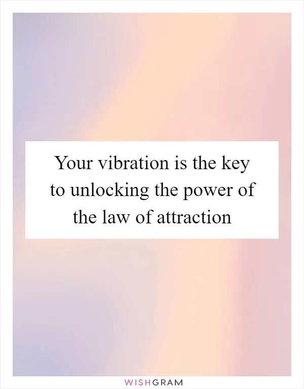 Your vibration is the key to unlocking the power of the law of attraction