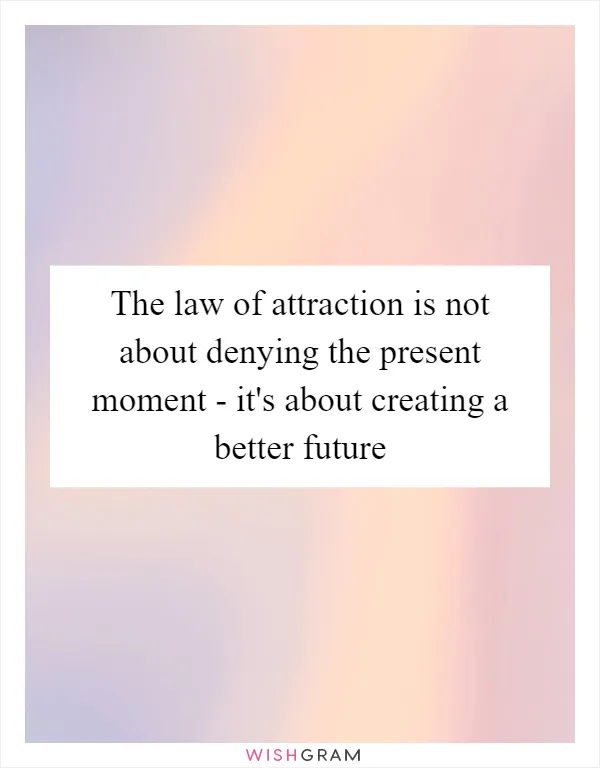 The law of attraction is not about denying the present moment - it's about creating a better future