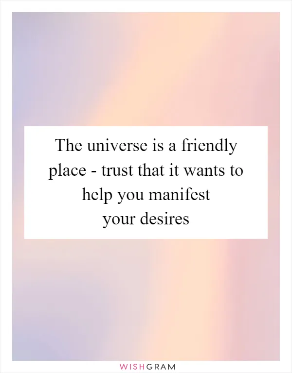 The universe is a friendly place - trust that it wants to help you manifest your desires