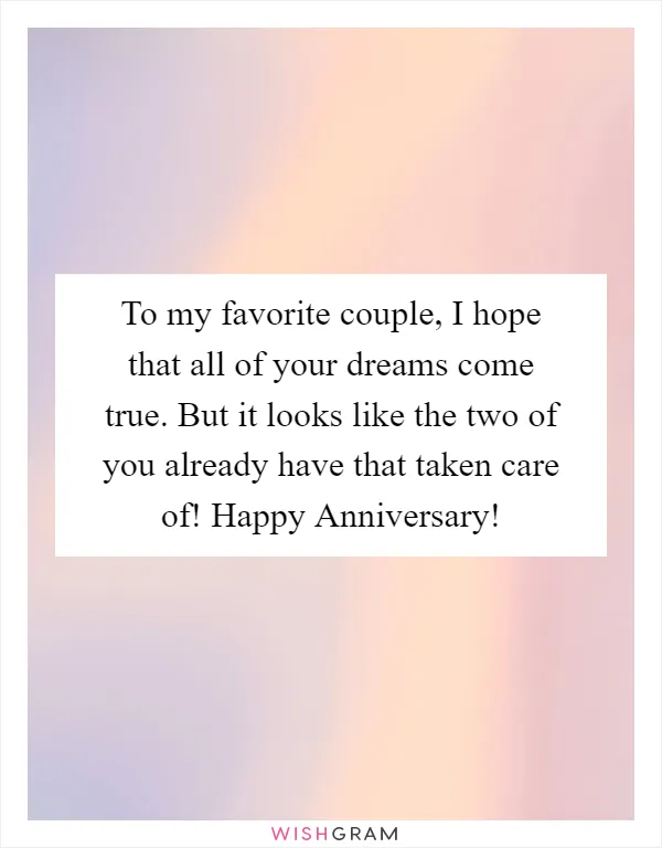 To my favorite couple, I hope that all of your dreams come true. But it looks like the two of you already have that taken care of! Happy Anniversary!