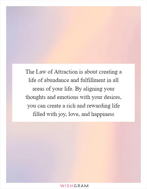 The Law of Attraction is about creating a life of abundance and fulfillment in all areas of your life. By aligning your thoughts and emotions with your desires, you can create a rich and rewarding life filled with joy, love, and happiness