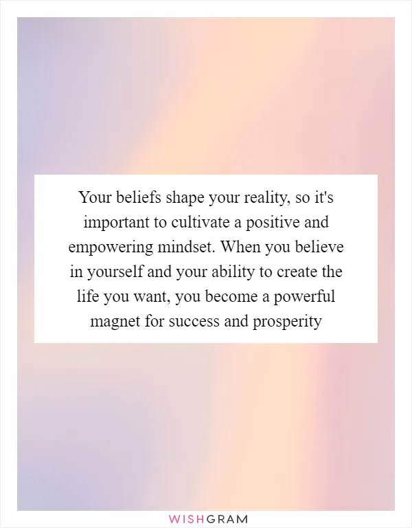 Your beliefs shape your reality, so it's important to cultivate a positive and empowering mindset. When you believe in yourself and your ability to create the life you want, you become a powerful magnet for success and prosperity