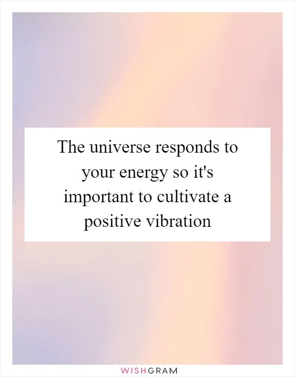 The universe responds to your energy so it's important to cultivate a positive vibration