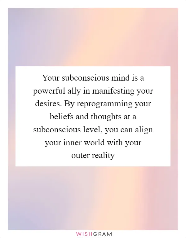 Your subconscious mind is a powerful ally in manifesting your desires. By reprogramming your beliefs and thoughts at a subconscious level, you can align your inner world with your outer reality