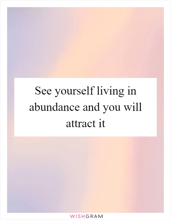 See yourself living in abundance and you will attract it