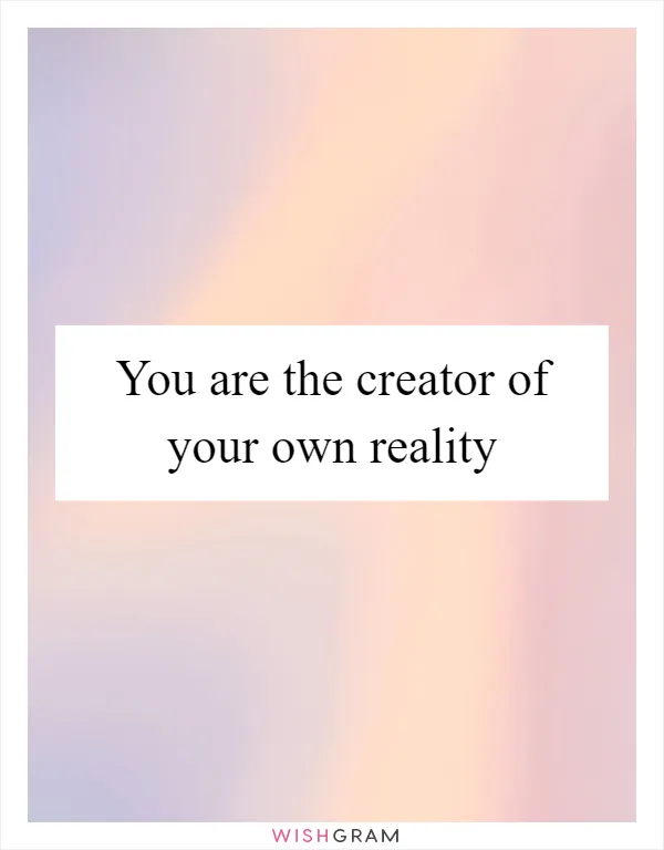 You are the creator of your own reality