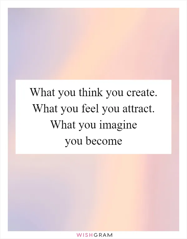 What you think you create. What you feel you attract. What you imagine you become
