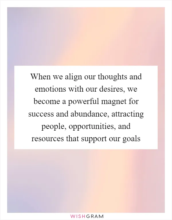 When we align our thoughts and emotions with our desires, we become a powerful magnet for success and abundance, attracting people, opportunities, and resources that support our goals