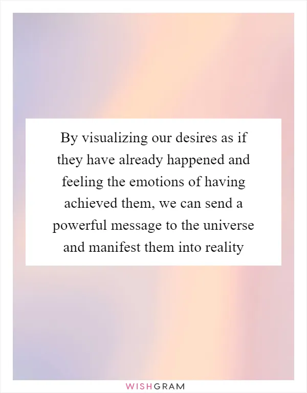 By visualizing our desires as if they have already happened and feeling the emotions of having achieved them, we can send a powerful message to the universe and manifest them into reality