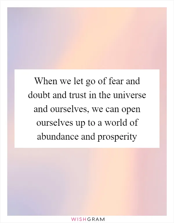 When we let go of fear and doubt and trust in the universe and ourselves, we can open ourselves up to a world of abundance and prosperity