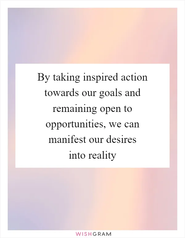 By taking inspired action towards our goals and remaining open to opportunities, we can manifest our desires into reality